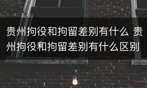贵州拘役和拘留差别有什么 贵州拘役和拘留差别有什么区别吗