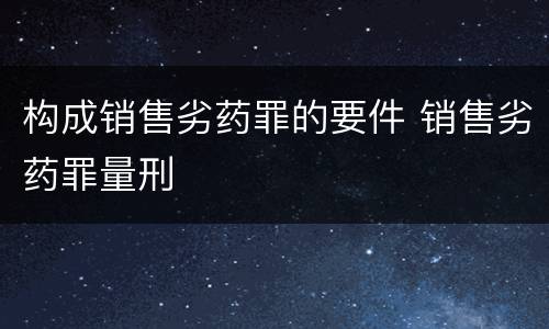 构成销售劣药罪的要件 销售劣药罪量刑