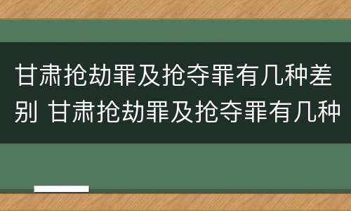 甘肃抢劫罪及抢夺罪有几种差别 甘肃抢劫罪及抢夺罪有几种差别案例