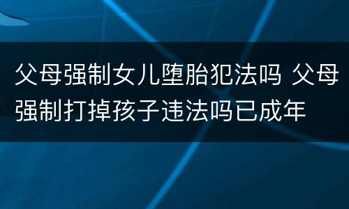 父母强制女儿堕胎犯法吗 父母强制打掉孩子违法吗已成年