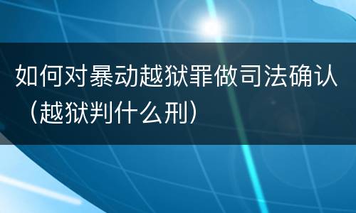 如何对暴动越狱罪做司法确认（越狱判什么刑）