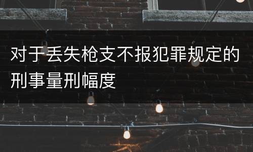 对于丢失枪支不报犯罪规定的刑事量刑幅度