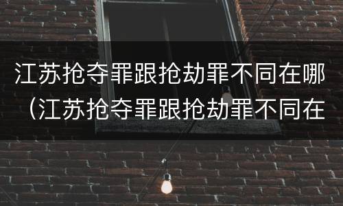 江苏抢夺罪跟抢劫罪不同在哪（江苏抢夺罪跟抢劫罪不同在哪查）