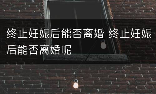 终止妊娠后能否离婚 终止妊娠后能否离婚呢