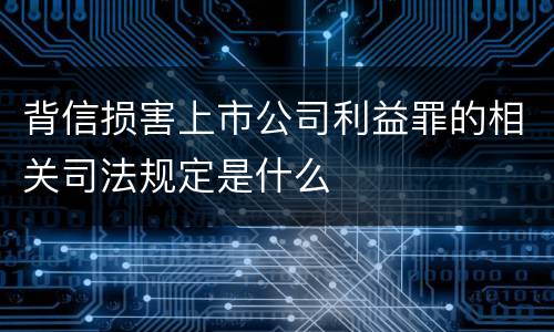 背信损害上市公司利益罪的相关司法规定是什么