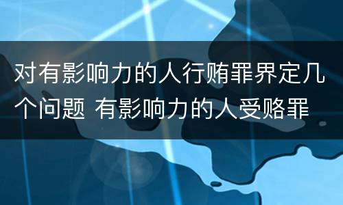 对有影响力的人行贿罪界定几个问题 有影响力的人受赂罪
