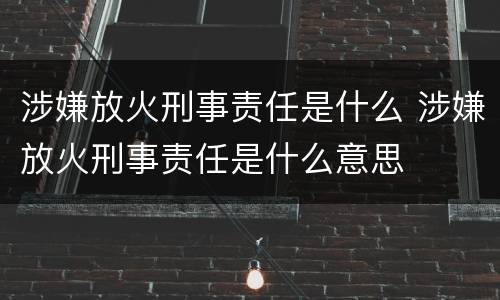 涉嫌放火刑事责任是什么 涉嫌放火刑事责任是什么意思