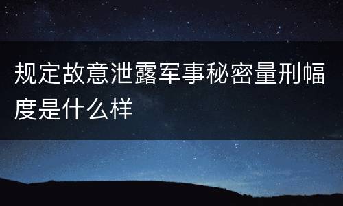 规定故意泄露军事秘密量刑幅度是什么样