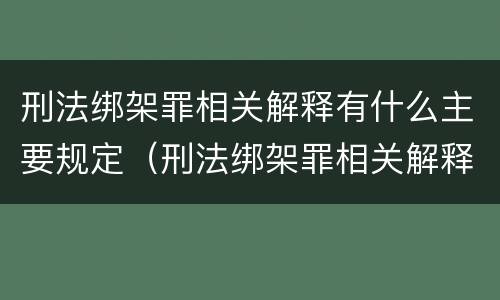 刑法绑架罪相关解释有什么主要规定（刑法绑架罪相关解释有什么主要规定吗）