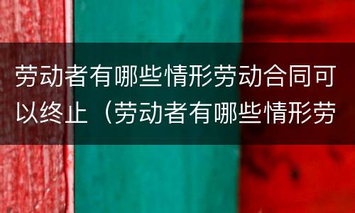 劳动者有哪些情形劳动合同可以终止（劳动者有哪些情形劳动合同可以终止劳动）