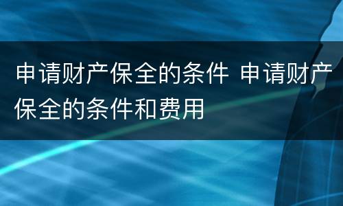 申请财产保全的条件 申请财产保全的条件和费用