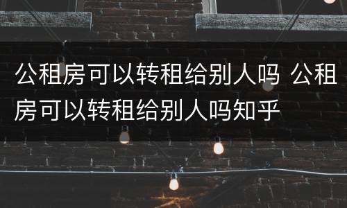 公租房可以转租给别人吗 公租房可以转租给别人吗知乎