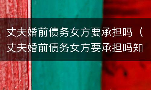 丈夫婚前债务女方要承担吗（丈夫婚前债务女方要承担吗知乎）