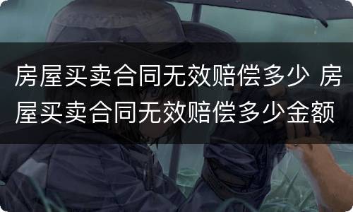 房屋买卖合同无效赔偿多少 房屋买卖合同无效赔偿多少金额