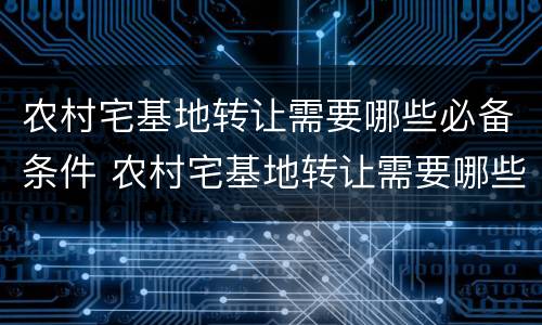 农村宅基地转让需要哪些必备条件 农村宅基地转让需要哪些必备条件和条件
