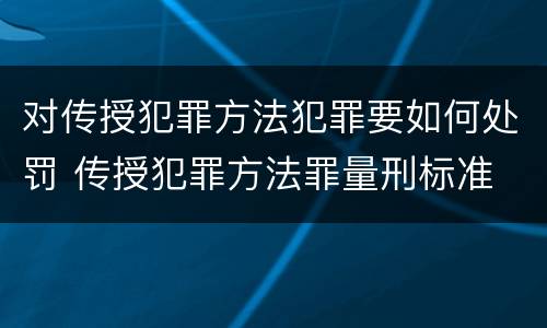 对传授犯罪方法犯罪要如何处罚 传授犯罪方法罪量刑标准