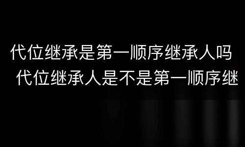 代位继承是第一顺序继承人吗 代位继承人是不是第一顺序继承人