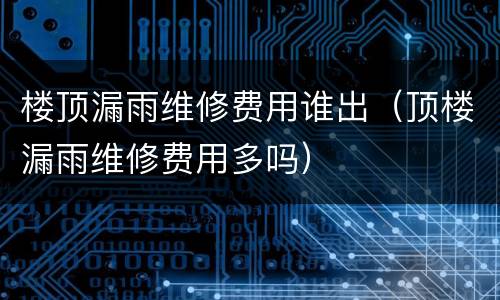 楼顶漏雨维修费用谁出（顶楼漏雨维修费用多吗）