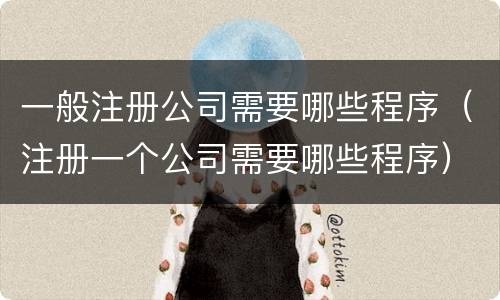 一般注册公司需要哪些程序（注册一个公司需要哪些程序）