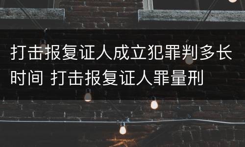 打击报复证人成立犯罪判多长时间 打击报复证人罪量刑