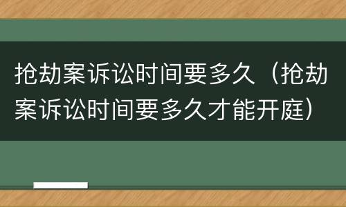 抢劫案诉讼时间要多久（抢劫案诉讼时间要多久才能开庭）