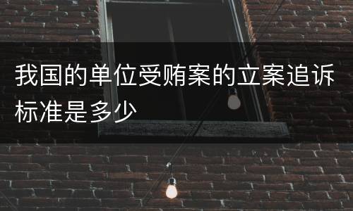 我国的单位受贿案的立案追诉标准是多少