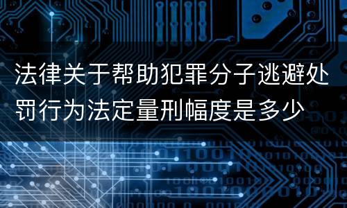 法律关于帮助犯罪分子逃避处罚行为法定量刑幅度是多少