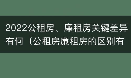 2022公租房、廉租房关键差异有何（公租房廉租房的区别有哪些）