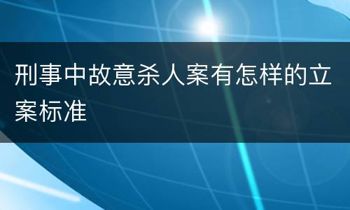 刑事中故意杀人案有怎样的立案标准