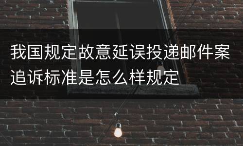 我国规定故意延误投递邮件案追诉标准是怎么样规定