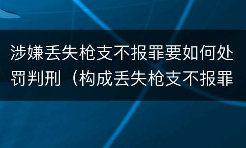 涉嫌丢失枪支不报罪要如何处罚判刑（构成丢失枪支不报罪）
