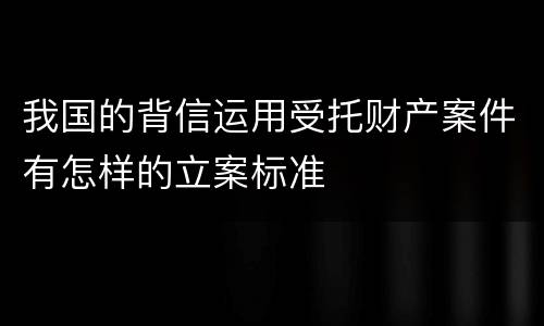 我国的背信运用受托财产案件有怎样的立案标准