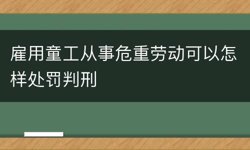 雇用童工从事危重劳动可以怎样处罚判刑