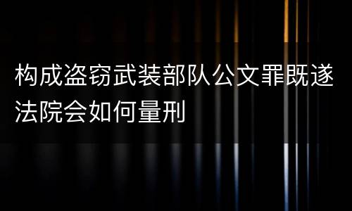 构成盗窃武装部队公文罪既遂法院会如何量刑