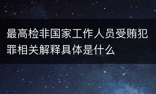 最高检非国家工作人员受贿犯罪相关解释具体是什么