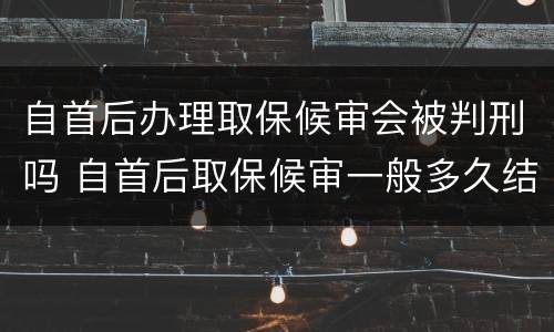 自首后办理取保候审会被判刑吗 自首后取保候审一般多久结案