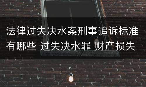 法律过失决水案刑事追诉标准有哪些 过失决水罪 财产损失标准