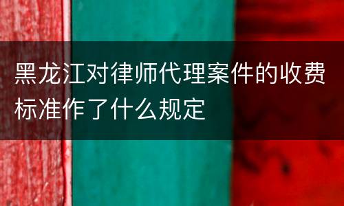 黑龙江对律师代理案件的收费标准作了什么规定