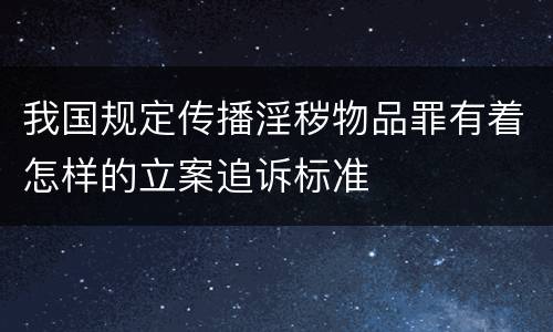 我国规定传播淫秽物品罪有着怎样的立案追诉标准