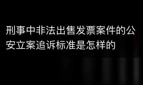 刑事中非法出售发票案件的公安立案追诉标准是怎样的