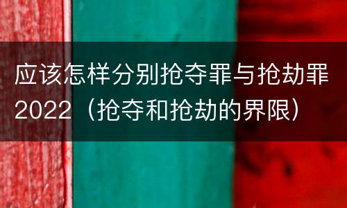 应该怎样分别抢夺罪与抢劫罪2022（抢夺和抢劫的界限）