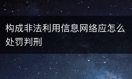 构成非法利用信息网络应怎么处罚判刑