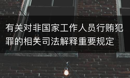 有关对非国家工作人员行贿犯罪的相关司法解释重要规定
