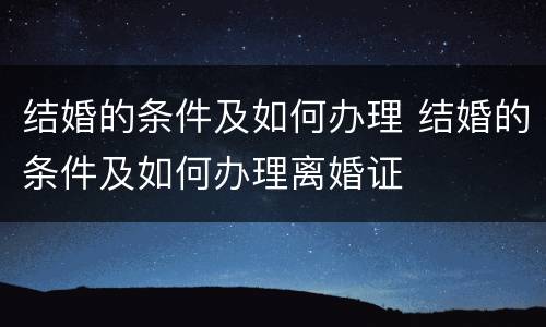 结婚的条件及如何办理 结婚的条件及如何办理离婚证