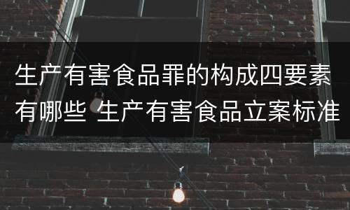 生产有害食品罪的构成四要素有哪些 生产有害食品立案标准
