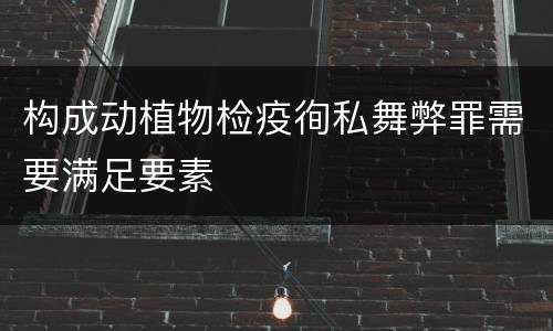 构成动植物检疫徇私舞弊罪需要满足要素