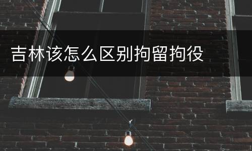 吉林该怎么区别拘留拘役