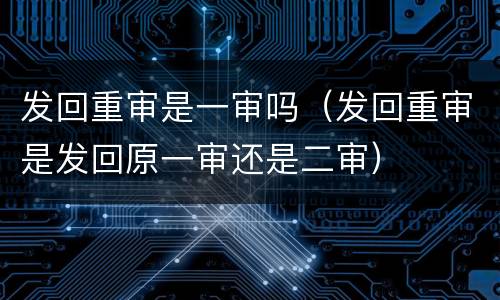 发回重审是一审吗（发回重审是发回原一审还是二审）