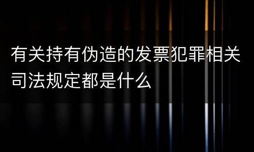有关持有伪造的发票犯罪相关司法规定都是什么