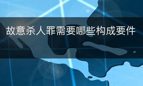 故意杀人罪需要哪些构成要件